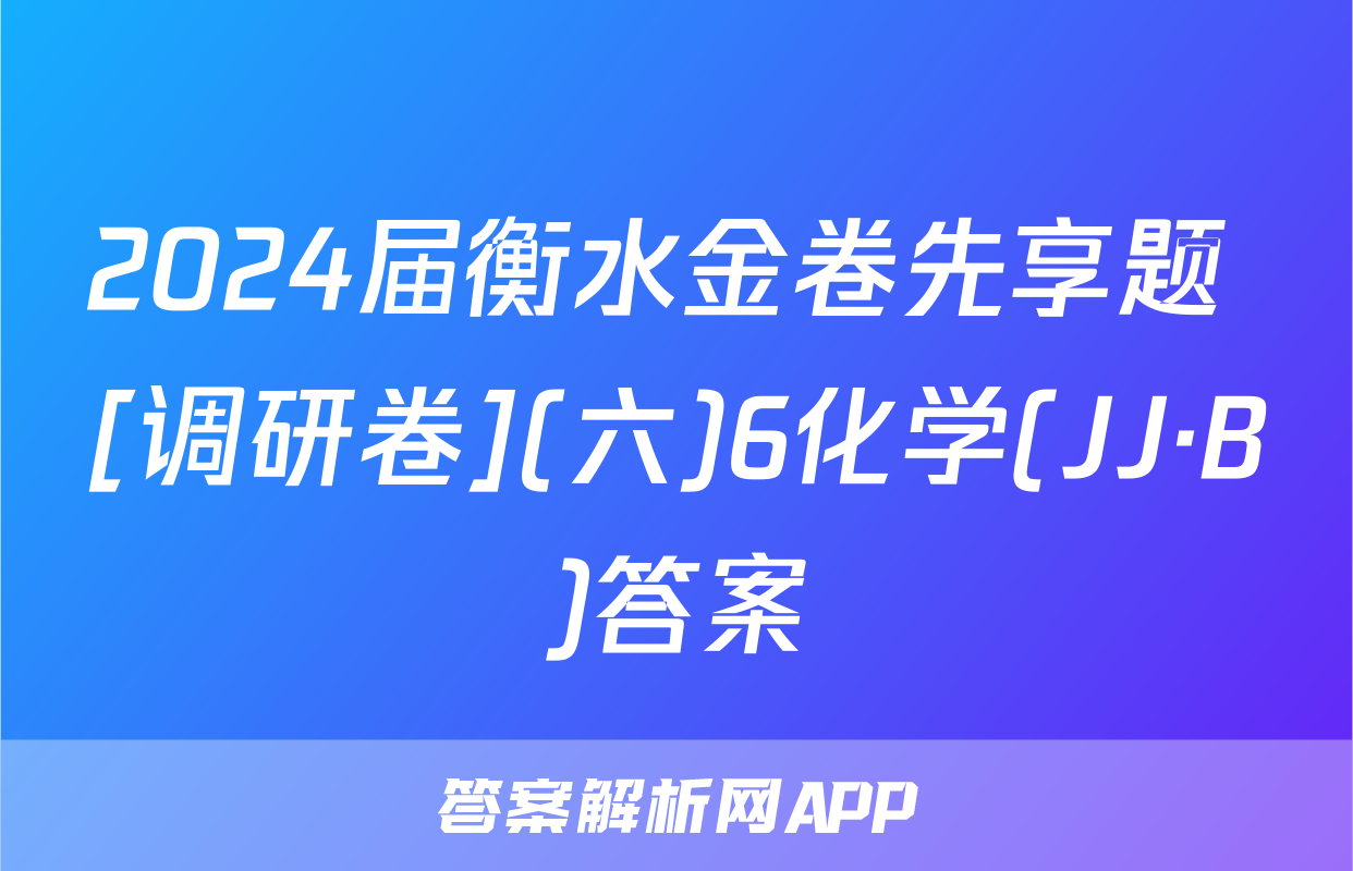 2024届衡水金卷先享题 [调研卷](六)6化学(JJ·B)答案