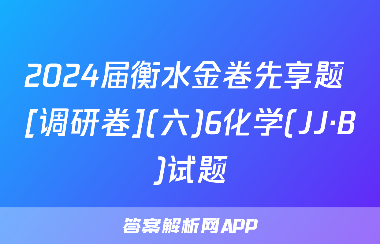 2024届衡水金卷先享题 [调研卷](六)6化学(JJ·B)试题