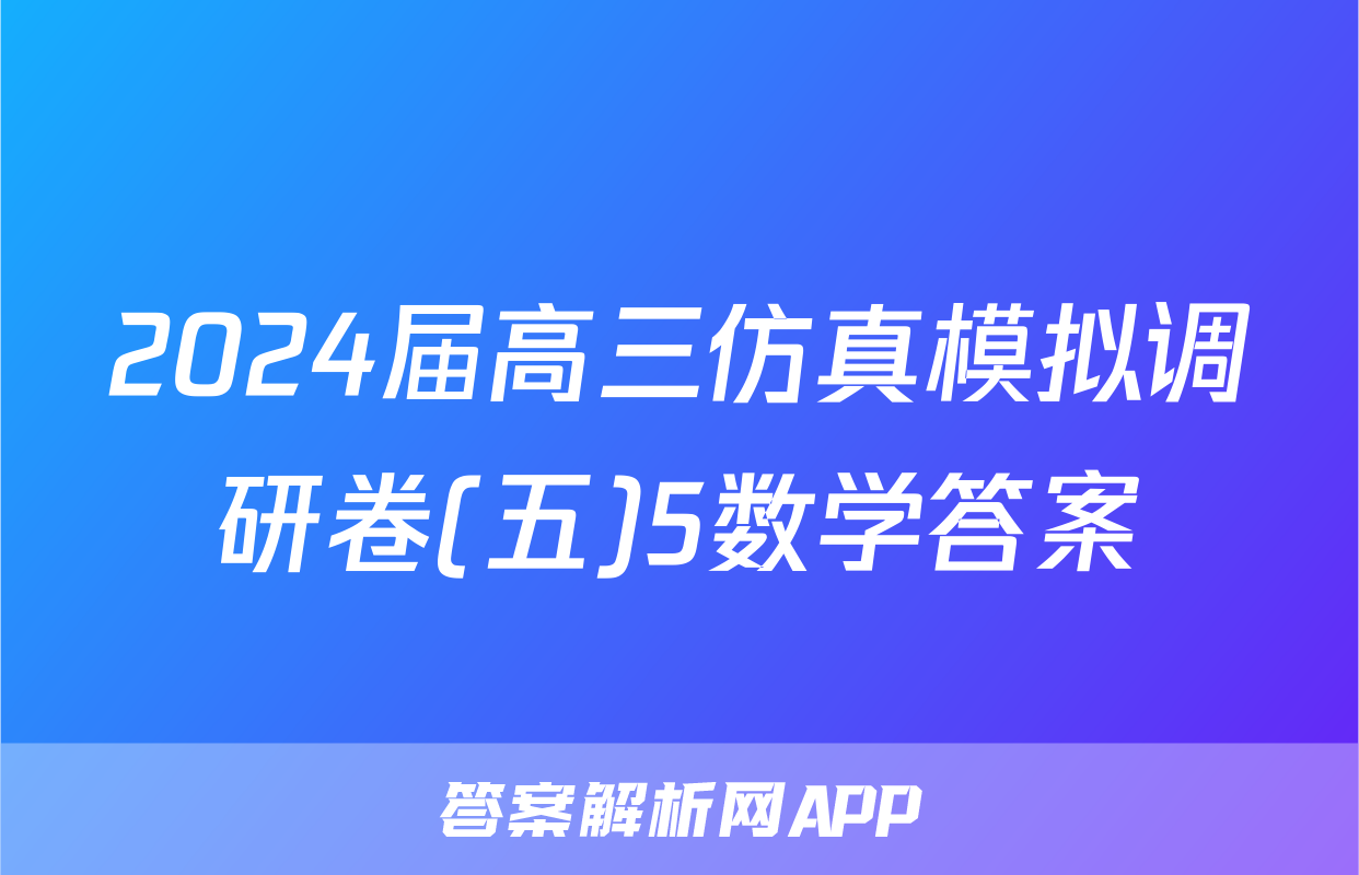 2024届高三仿真模拟调研卷(五)5数学答案