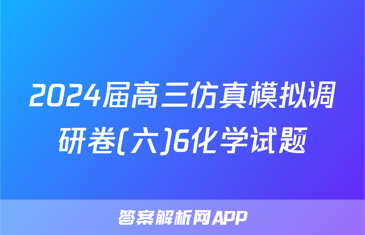 2024届高三仿真模拟调研卷(六)6化学试题