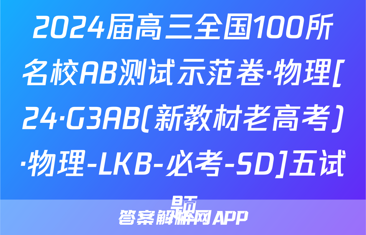 2024届高三全国100所名校AB测试示范卷·物理[24·G3AB(新教材老高考)·物理-LKB-必考-SD]五试题