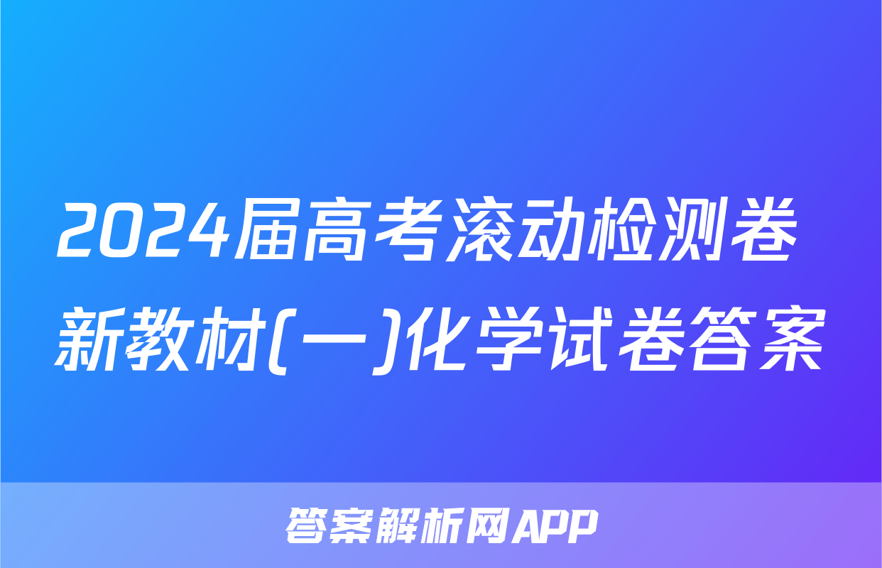 2024届高考滚动检测卷 新教材(一)化学试卷答案