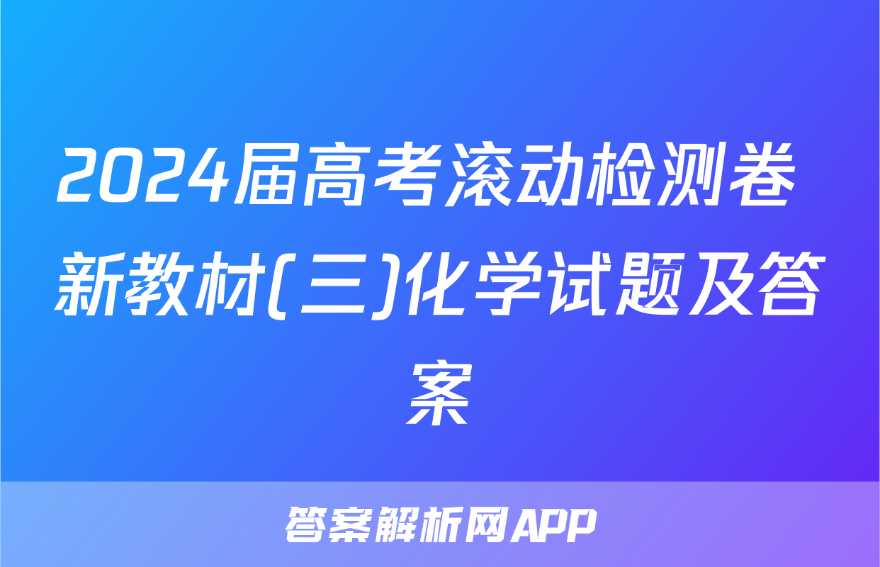 2024届高考滚动检测卷 新教材(三)化学试题及答案