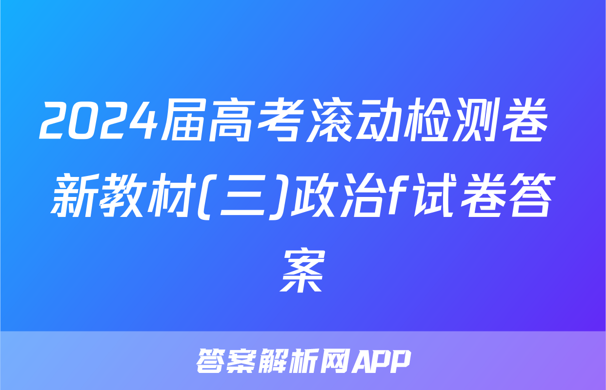 2024届高考滚动检测卷 新教材(三)政治f试卷答案