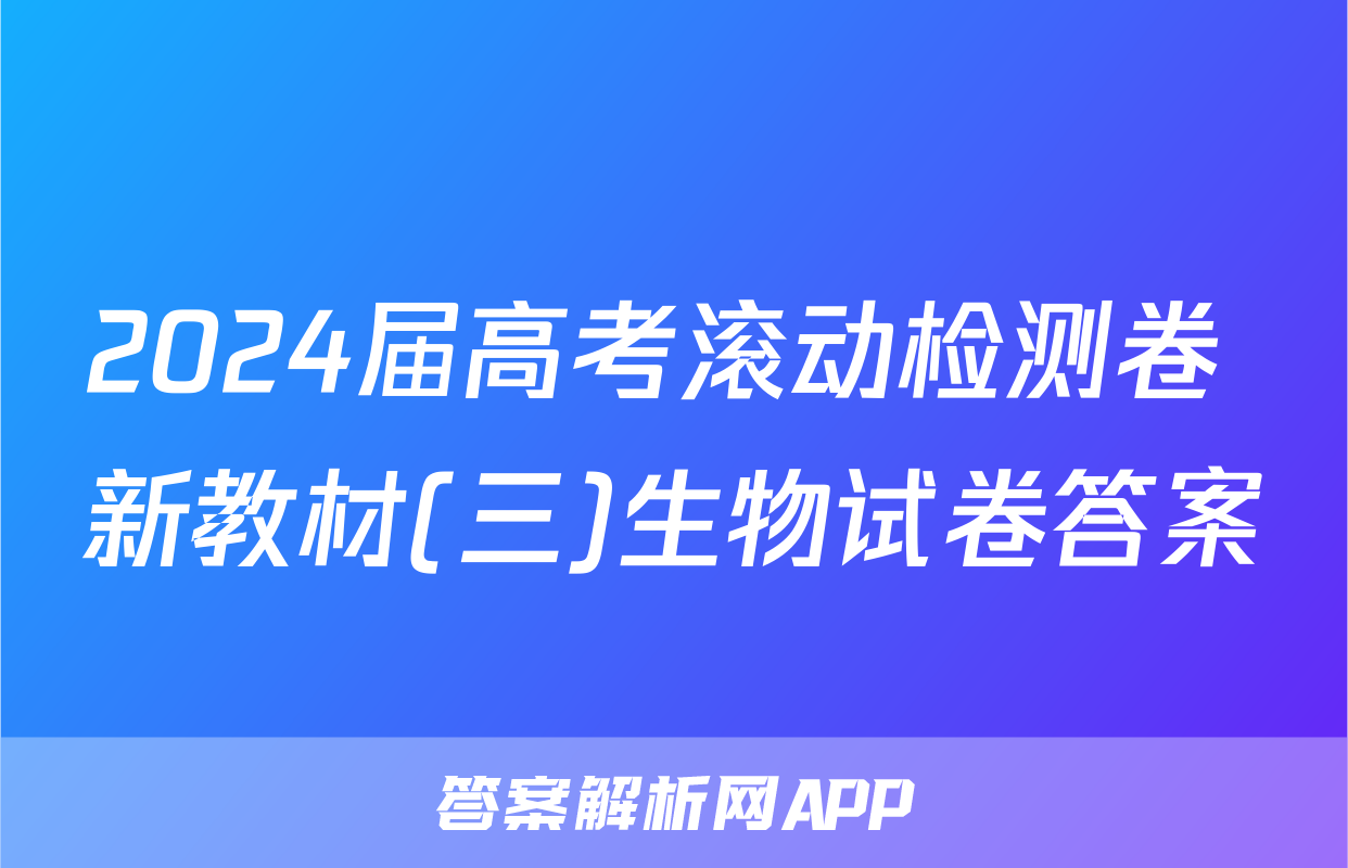 2024届高考滚动检测卷 新教材(三)生物试卷答案