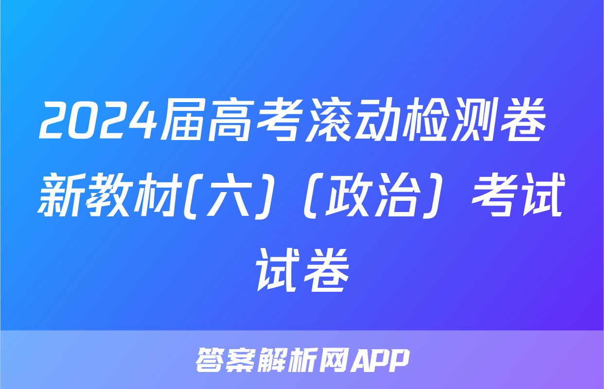 2024届高考滚动检测卷 新教材(六)（政治）考试试卷