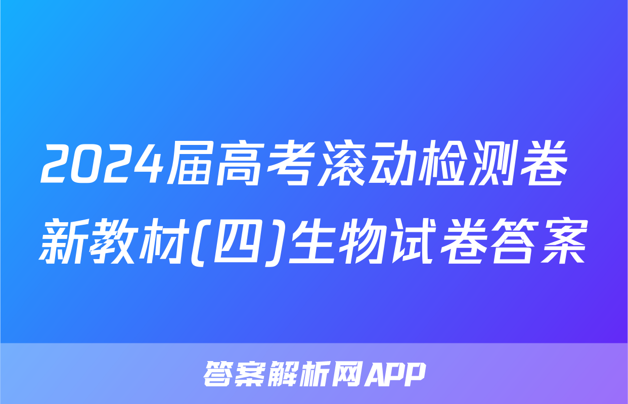 2024届高考滚动检测卷 新教材(四)生物试卷答案
