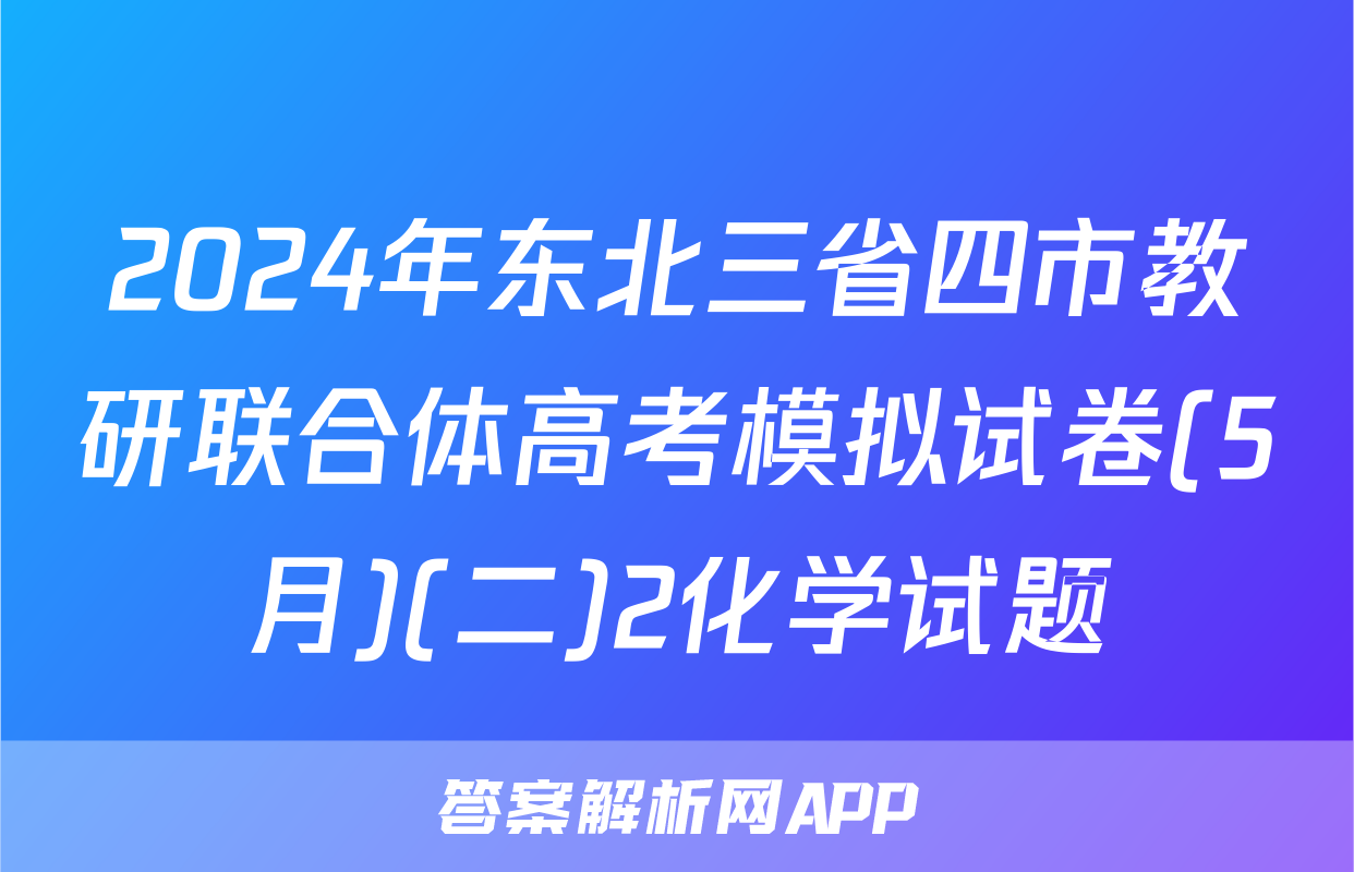2024年东北三省四市教研联合体高考模拟试卷(5月)(二)2化学试题
