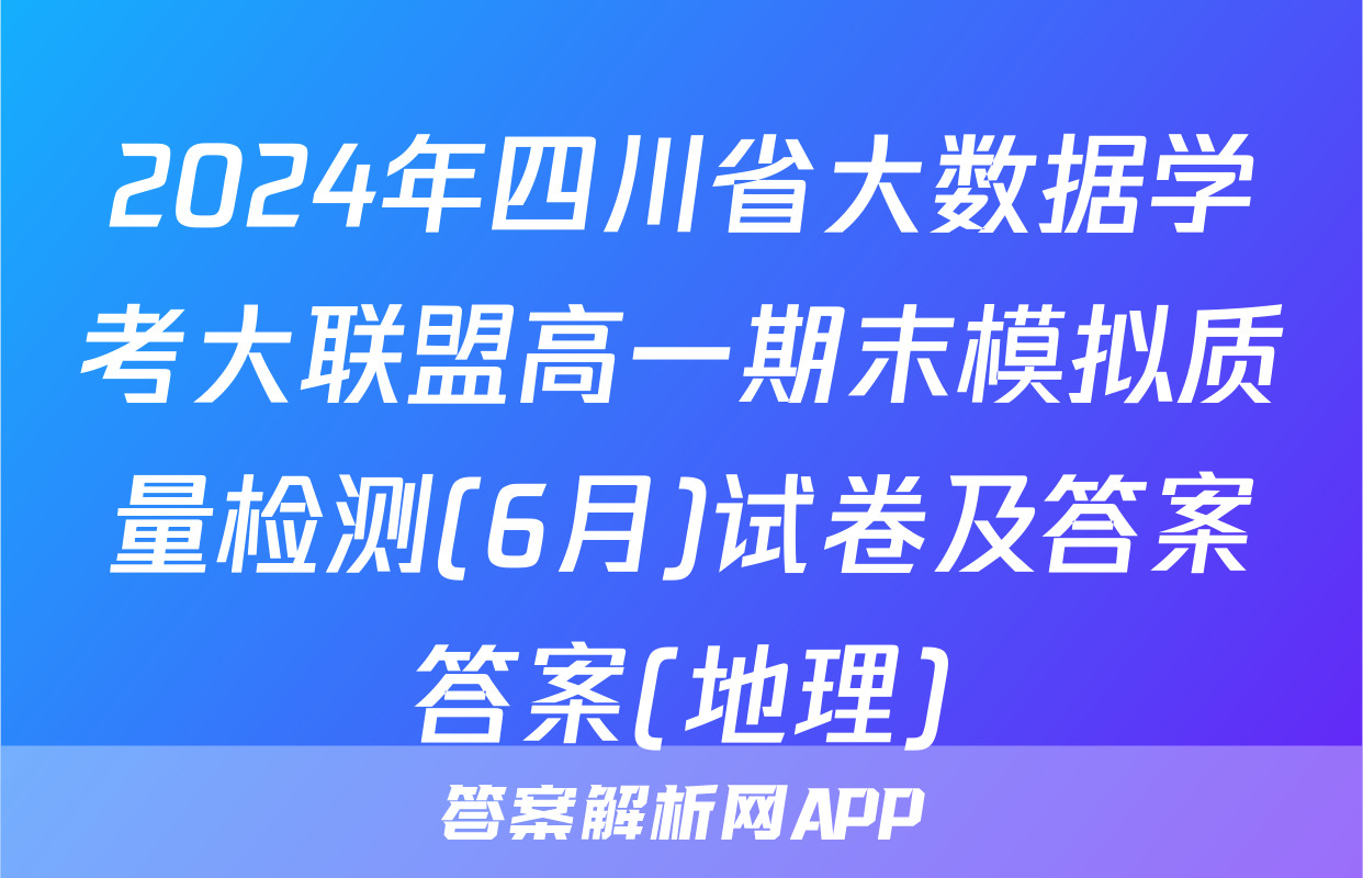 2024年四川省大数据学考大联盟高一期末模拟质量检测(6月)试卷及答案答案(地理)