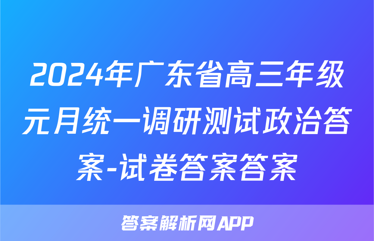 2024年广东省高三年级元月统一调研测试政治答案-试卷答案答案