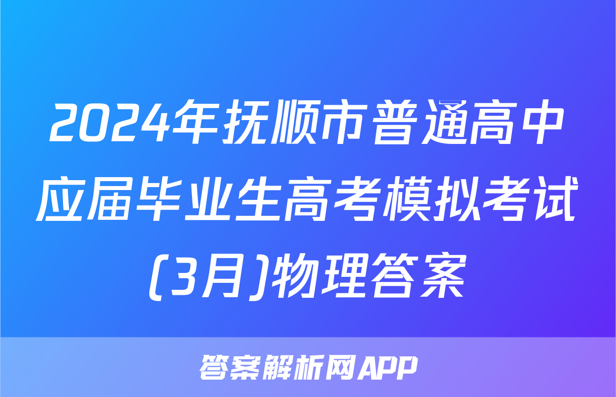 2024年抚顺市普通高中应届毕业生高考模拟考试(3月)物理答案