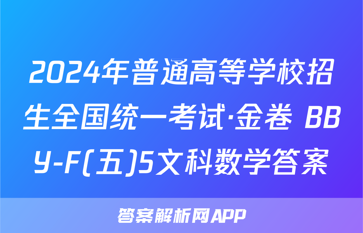 2024年普通高等学校招生全国统一考试·金卷 BBY-F(五)5文科数学答案