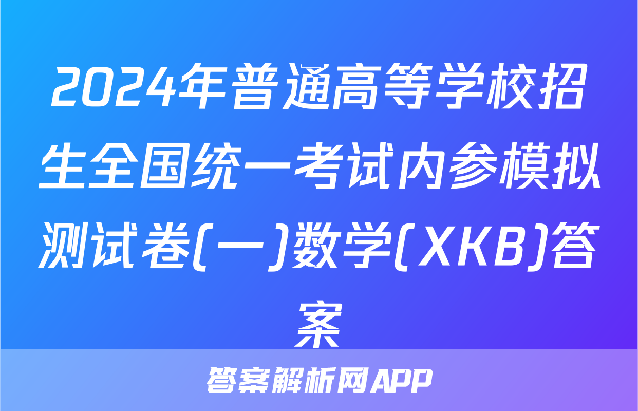 2024年普通高等学校招生全国统一考试内参模拟测试卷(一)数学(XKB)答案