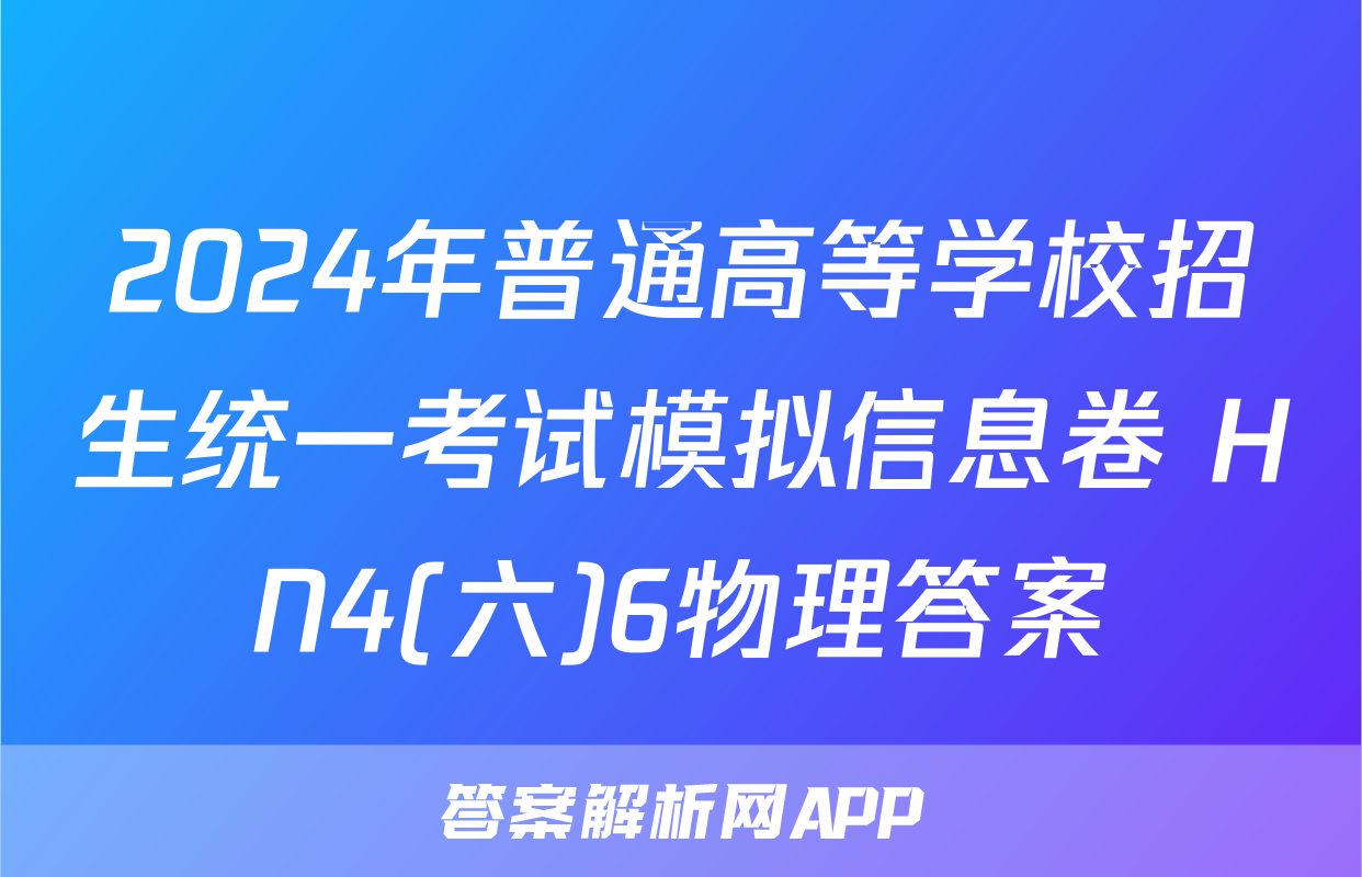 2024年普通高等学校招生统一考试模拟信息卷 HN4(六)6物理答案