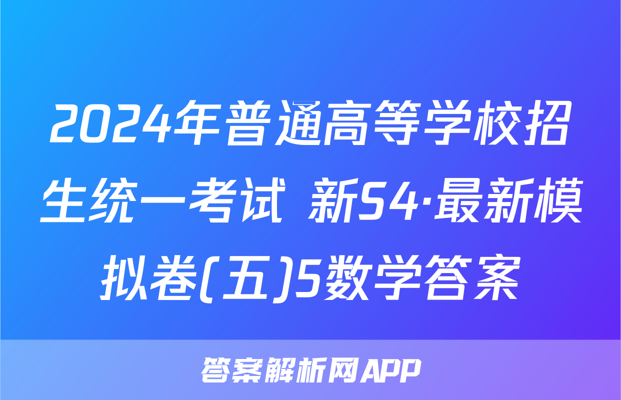2024年普通高等学校招生统一考试 新S4·最新模拟卷(五)5数学答案