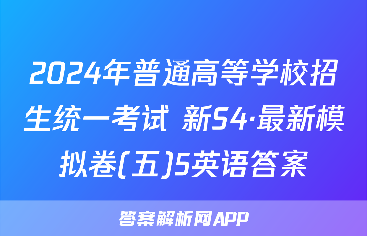 2024年普通高等学校招生统一考试 新S4·最新模拟卷(五)5英语答案