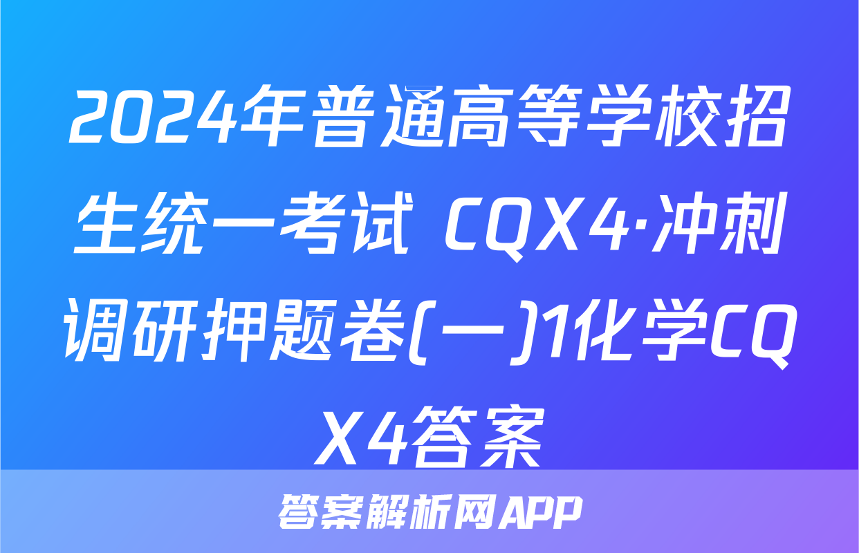 2024年普通高等学校招生统一考试 CQX4·冲刺调研押题卷(一)1化学CQX4答案