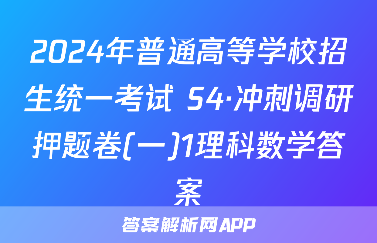2024年普通高等学校招生统一考试 S4·冲刺调研押题卷(一)1理科数学答案