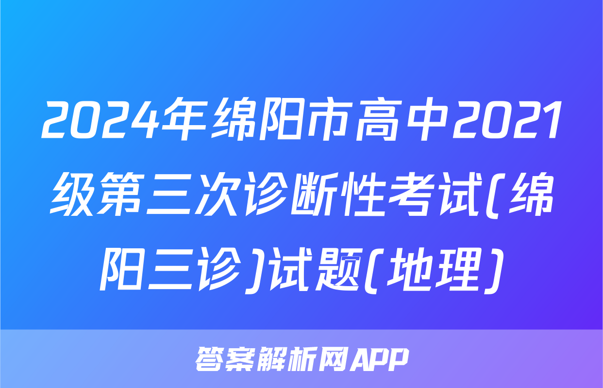 2024年绵阳市高中2021级第三次诊断性考试(绵阳三诊)试题(地理)