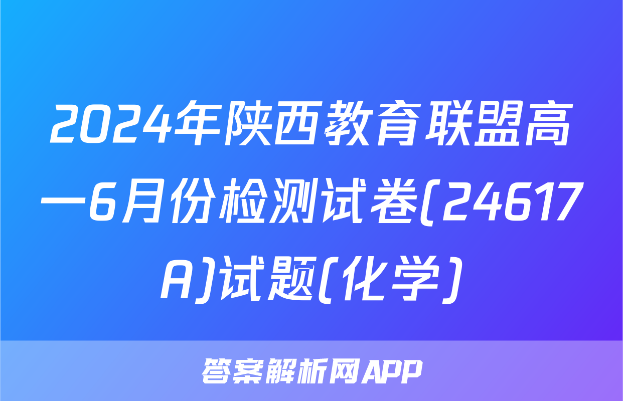 2024年陕西教育联盟高一6月份检测试卷(24617A)试题(化学)
