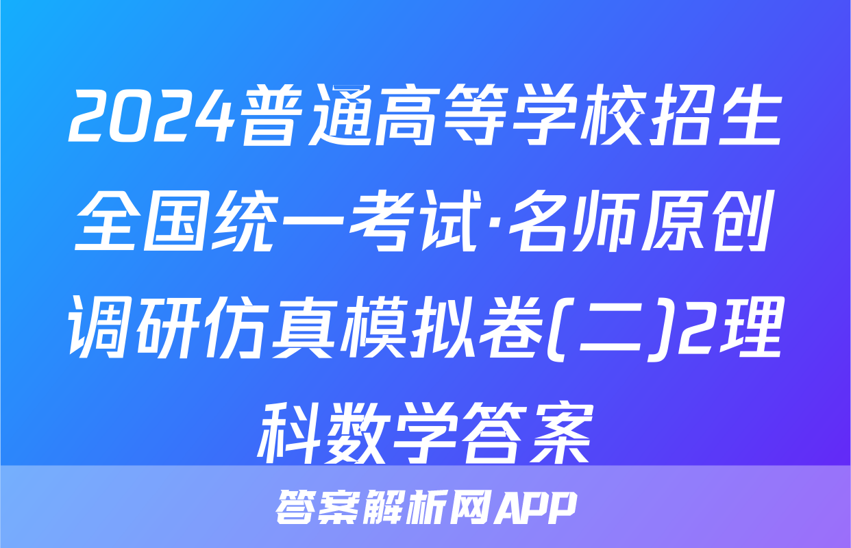 2024普通高等学校招生全国统一考试·名师原创调研仿真模拟卷(二)2理科数学答案