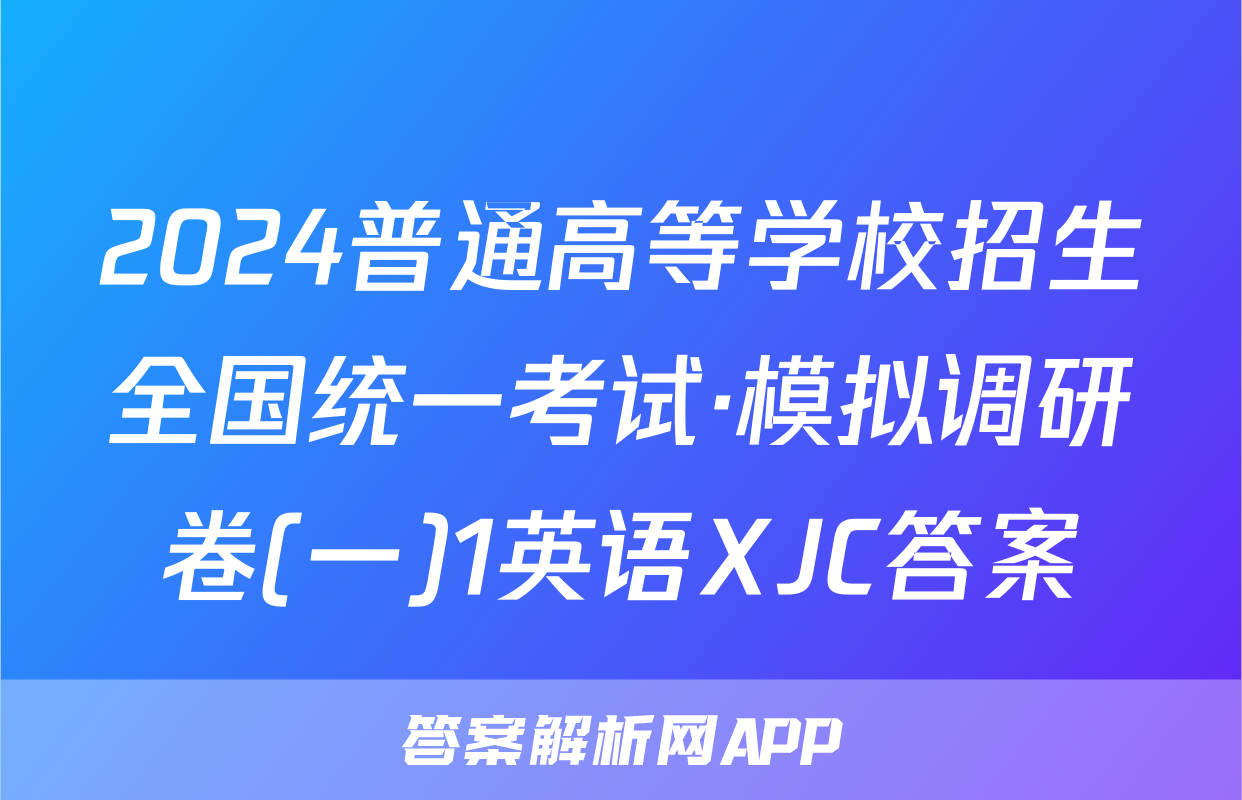 2024普通高等学校招生全国统一考试·模拟调研卷(一)1英语XJC答案