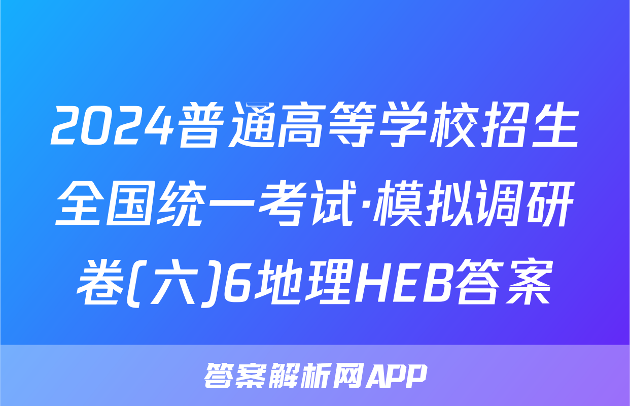 2024普通高等学校招生全国统一考试·模拟调研卷(六)6地理HEB答案