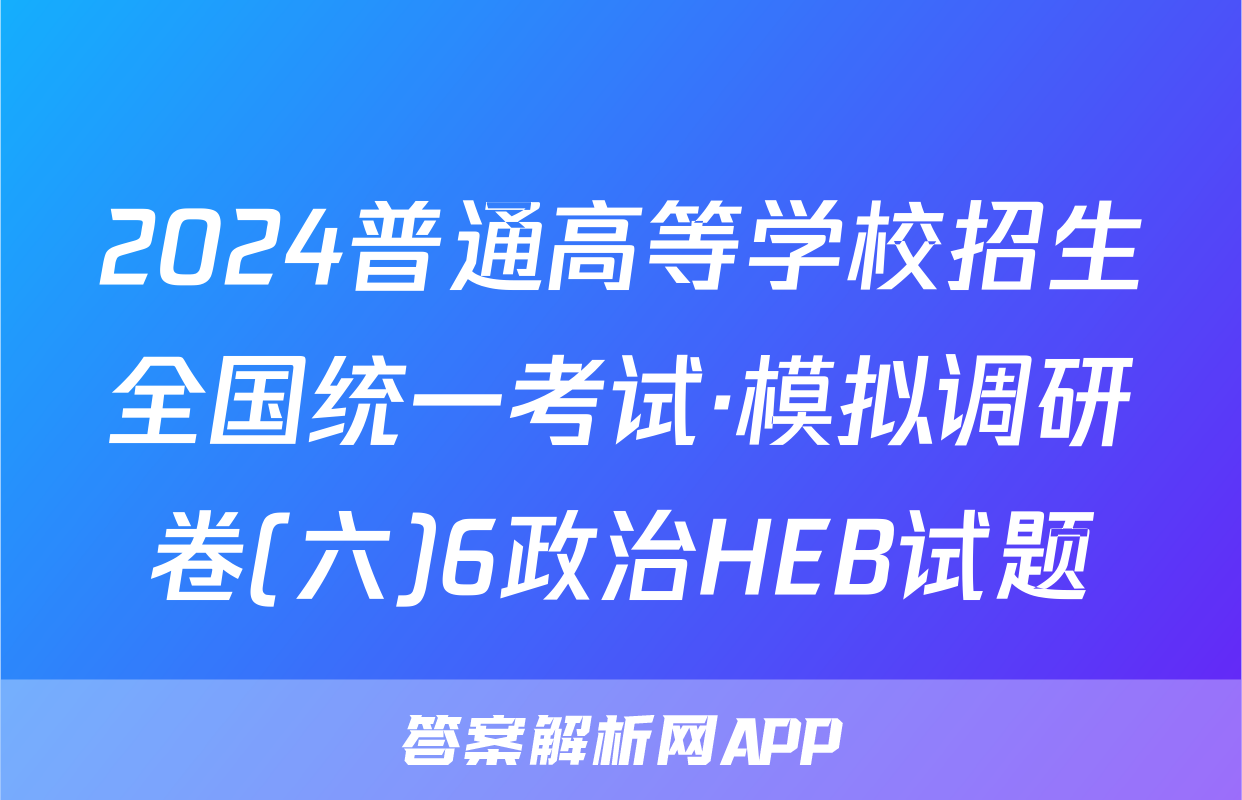 2024普通高等学校招生全国统一考试·模拟调研卷(六)6政治HEB试题