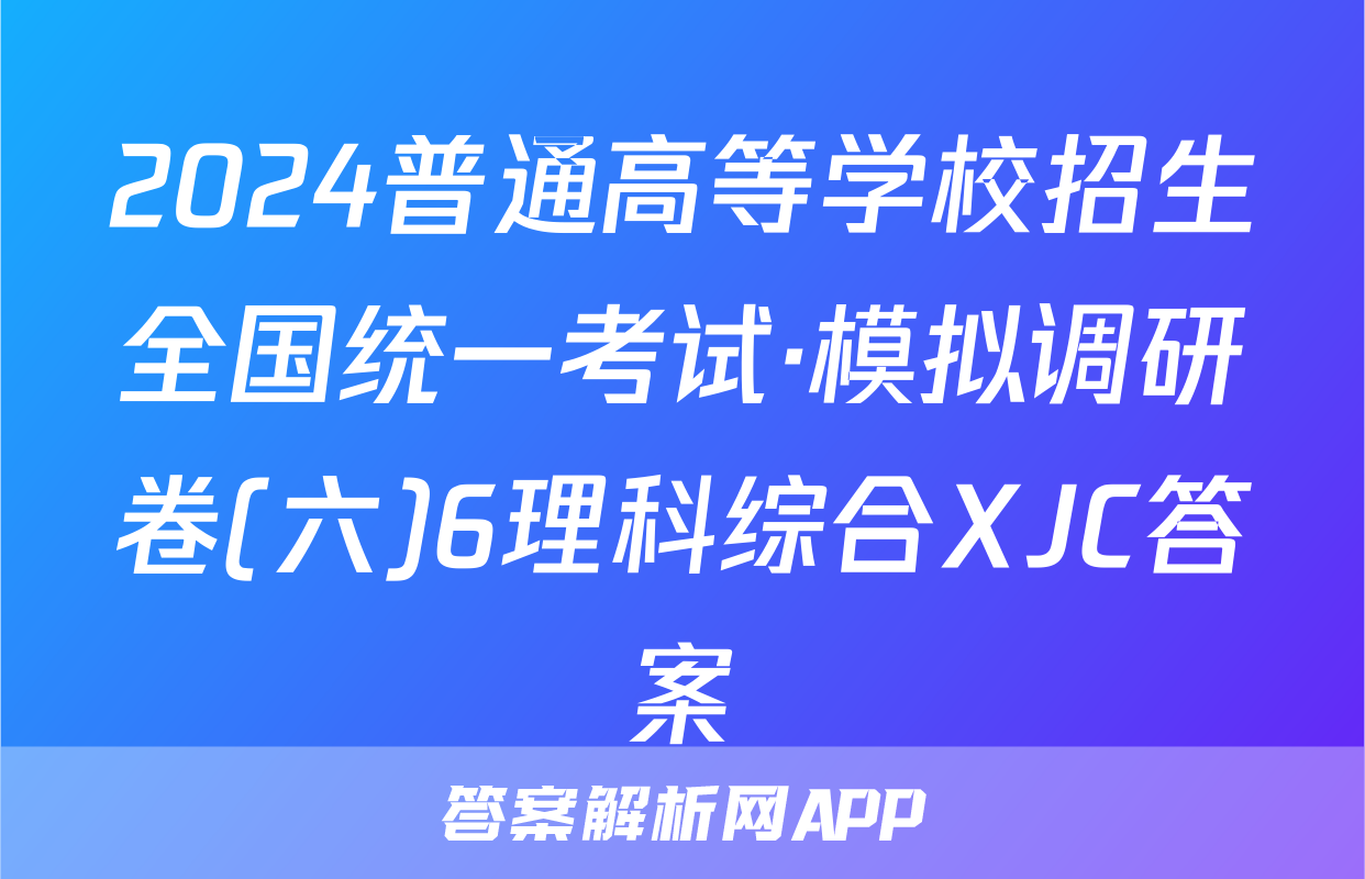 2024普通高等学校招生全国统一考试·模拟调研卷(六)6理科综合XJC答案