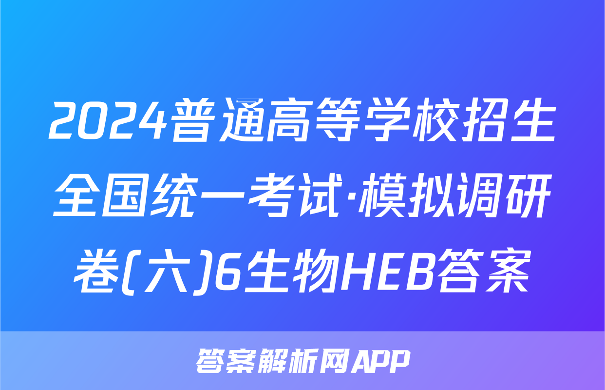 2024普通高等学校招生全国统一考试·模拟调研卷(六)6生物HEB答案