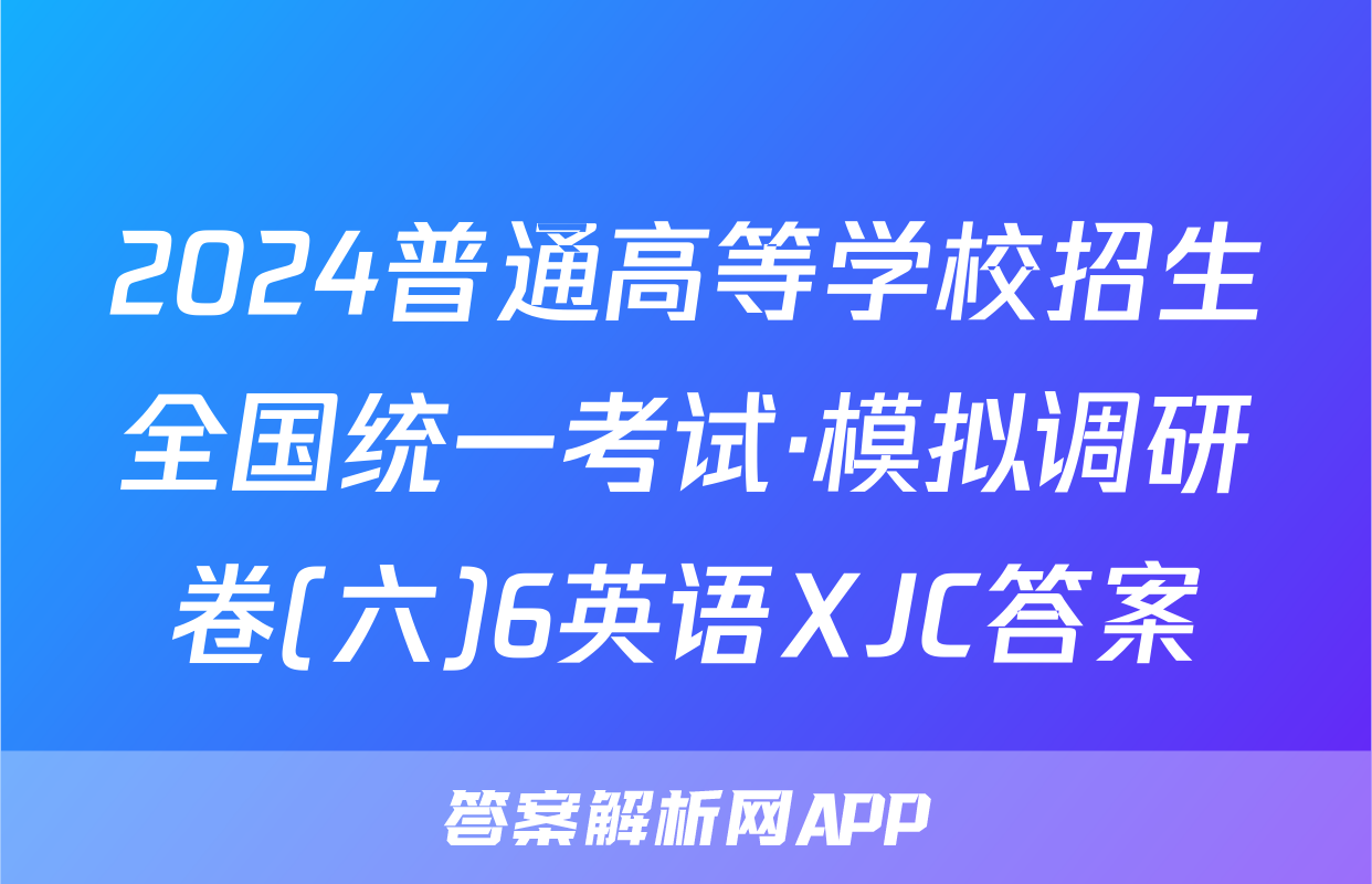 2024普通高等学校招生全国统一考试·模拟调研卷(六)6英语XJC答案