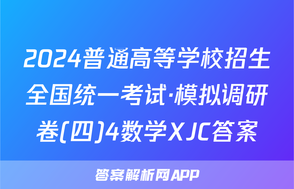 2024普通高等学校招生全国统一考试·模拟调研卷(四)4数学XJC答案