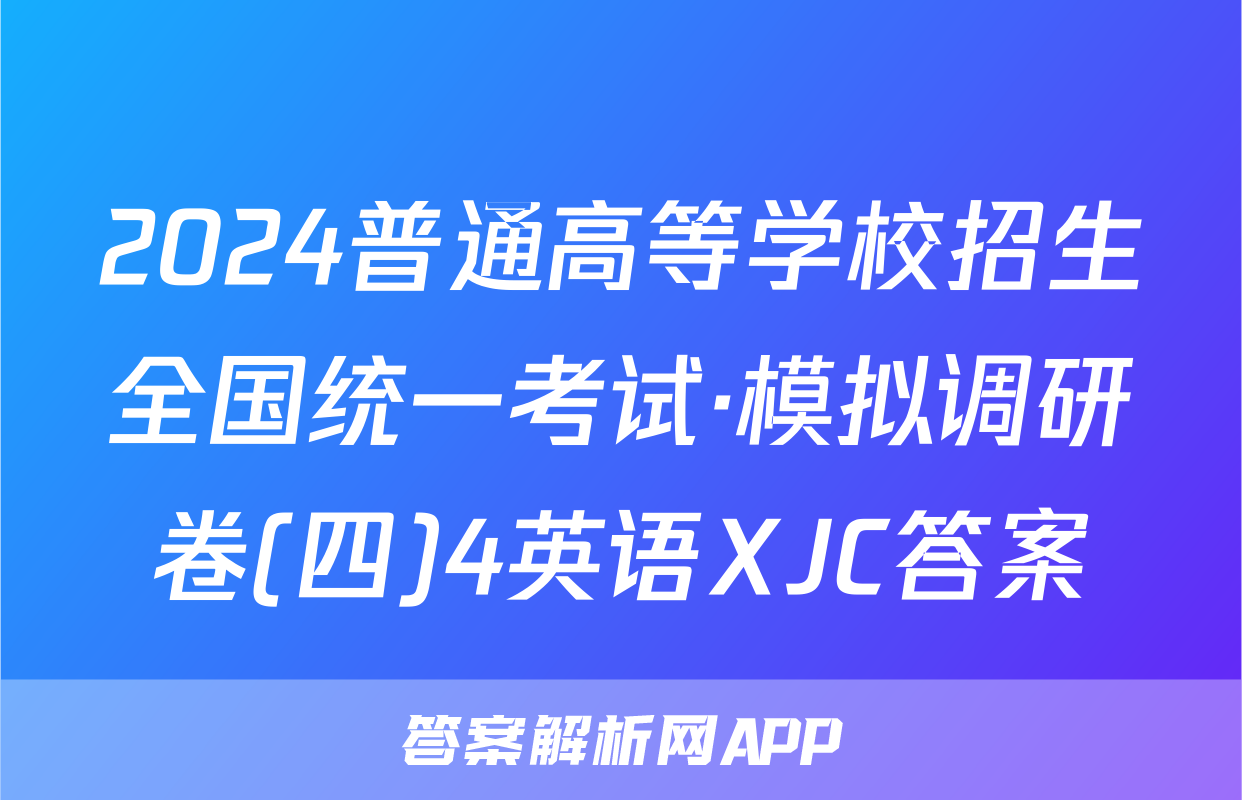 2024普通高等学校招生全国统一考试·模拟调研卷(四)4英语XJC答案