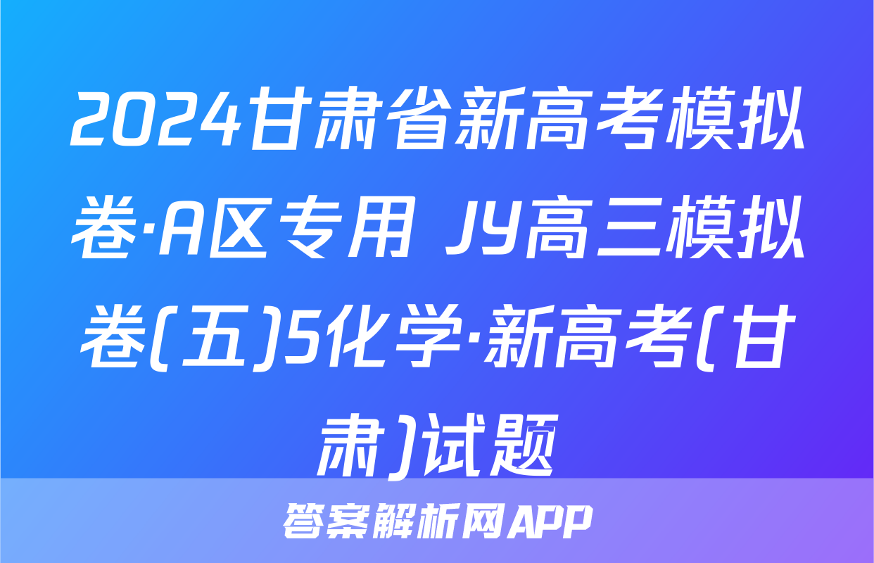 2024甘肃省新高考模拟卷·A区专用 JY高三模拟卷(五)5化学·新高考(甘肃)试题