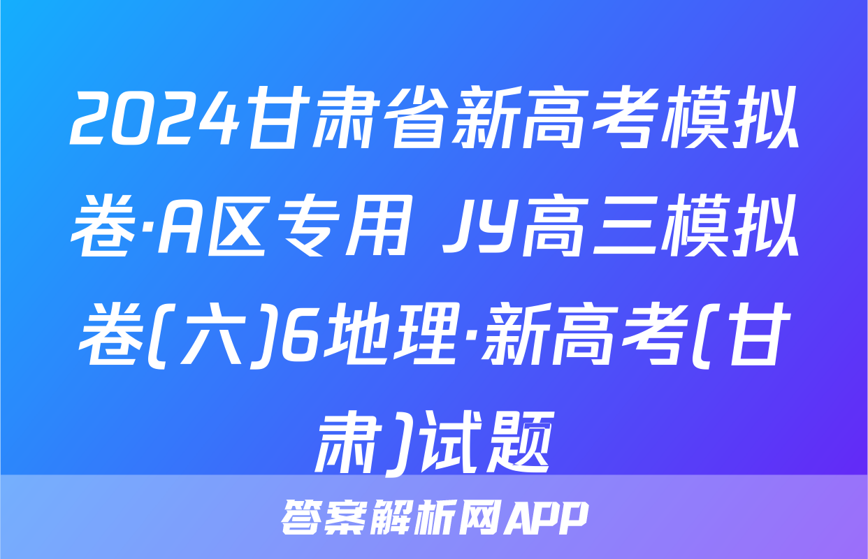2024甘肃省新高考模拟卷·A区专用 JY高三模拟卷(六)6地理·新高考(甘肃)试题