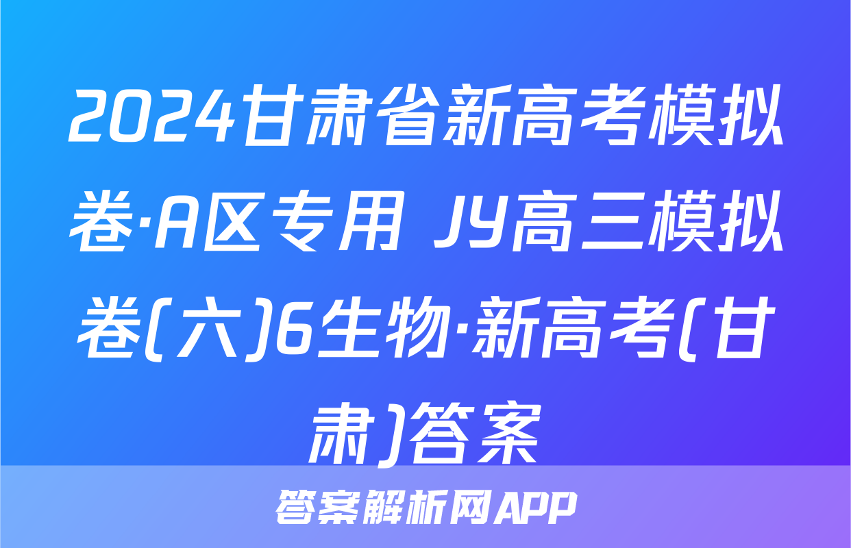 2024甘肃省新高考模拟卷·A区专用 JY高三模拟卷(六)6生物·新高考(甘肃)答案