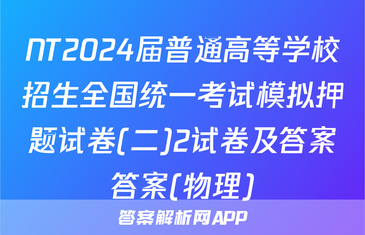NT2024届普通高等学校招生全国统一考试模拟押题试卷(二)2试卷及答案答案(物理)