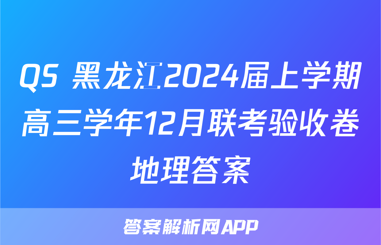 QS 黑龙江2024届上学期高三学年12月联考验收卷地理答案